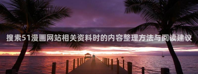 漫画岛漫画在线阅读：搜索51漫画网站相关资料时的内容整理方法与阅读建议
